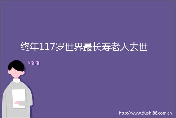 终年117岁世界最长寿老人去世