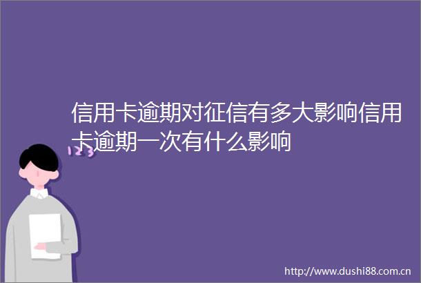 信用卡逾期对征信有多大影响信用卡逾期一次有什么影响