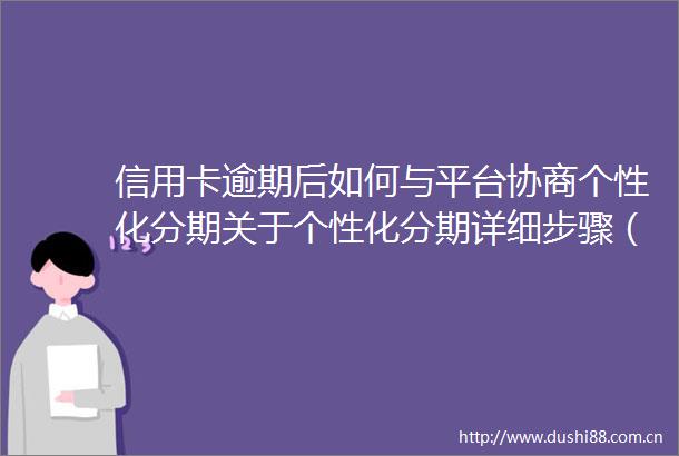信用卡逾期后如何与平台协商个性化分期关于个性化分期详细步骤（技巧）