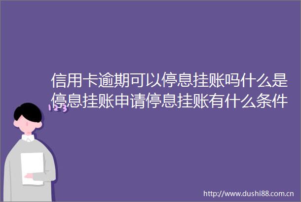 信用卡逾期可以停息挂账吗什么是停息挂账申请停息挂账有什么条件