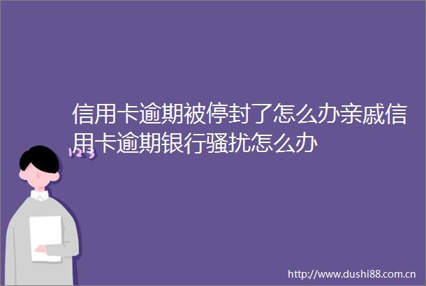 信用卡逾期被停封了怎么办亲戚信用卡逾期银行骚扰怎么办