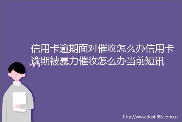 信用卡逾期面对催收怎么办信用卡逾期被催收怎么办当前短讯