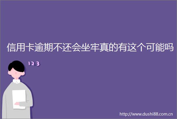 信用卡逾期不还会坐牢真的有这个可能吗