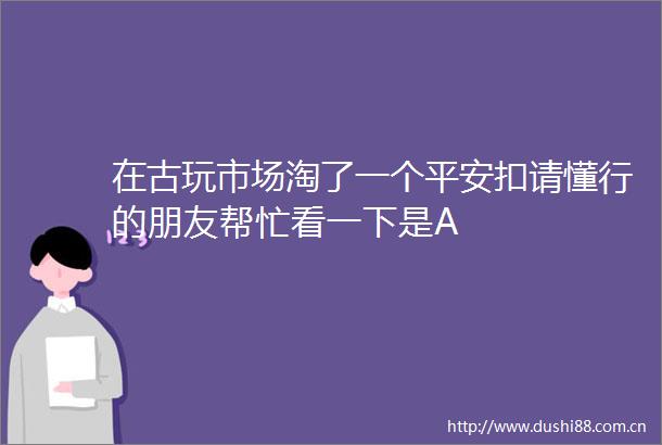 在古玩市场淘了一个平安扣请懂行的朋友帮忙看一下是A