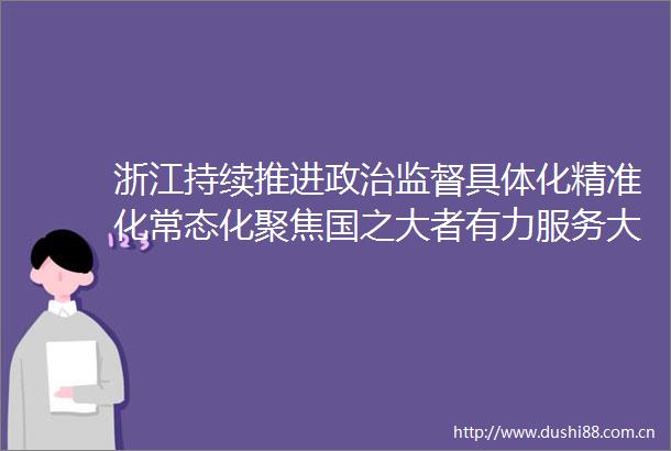 浙江持续推进监督具体化精准化常态化聚焦国之大者有力服务大局