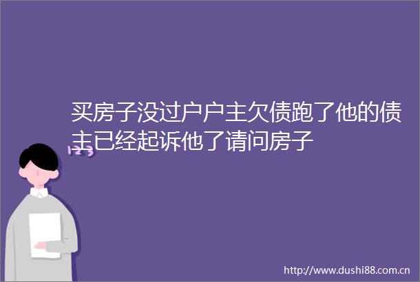 买房子没过户户主欠债跑了他的债主已经起诉他了请问房子