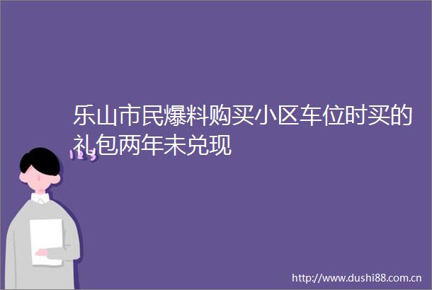 乐山市民爆料购买小区车位时买的礼包两年未兑现