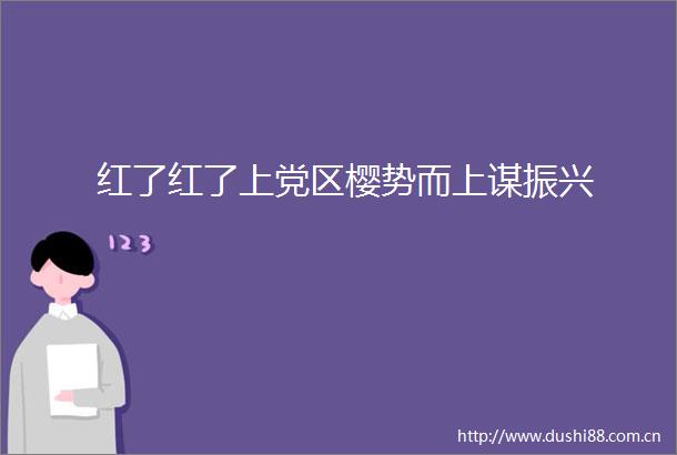 红了红了上党区樱势而上谋振兴