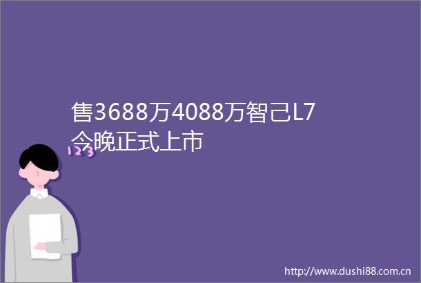 售3688万4088万智己L7今晚正式上市