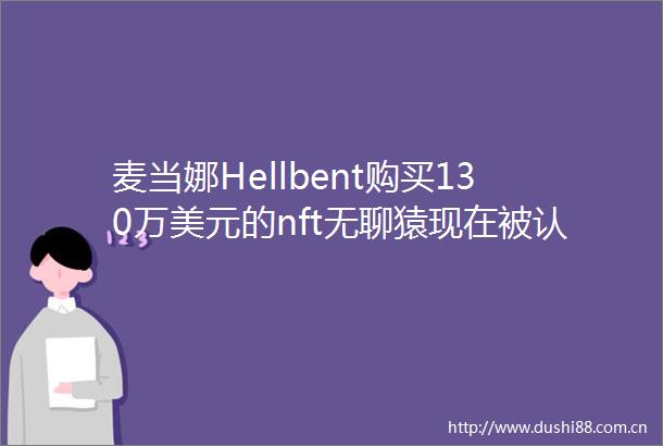 麦当娜Hellbent购买130万美元的nft无聊猿现在被认为太贵了
