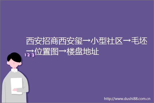 西安招商西安玺→小型社区→毛坯→位置图→楼盘地址