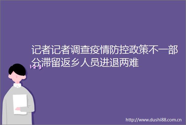 记者记者调查疫情防控政策不一部分滞留返乡人员进退两难