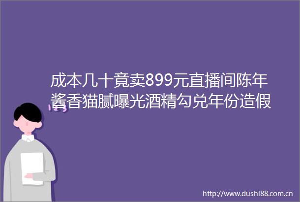 成本几十竟卖899元直播间陈年酱香猫腻酒精勾兑年份
