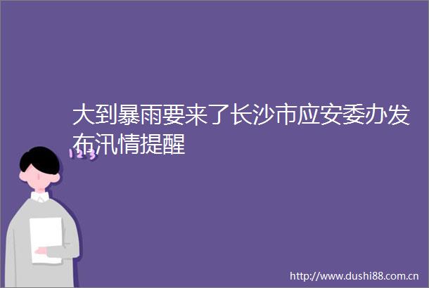 大到暴雨要来了长沙市应安委办发布汛情提醒