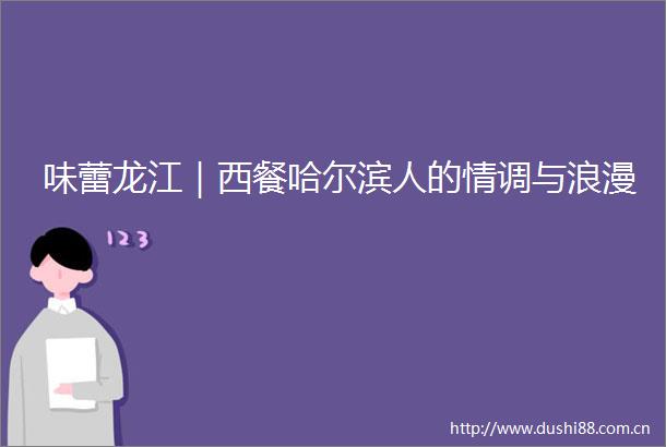 味蕾龙江｜西餐哈尔滨人的情调与浪漫