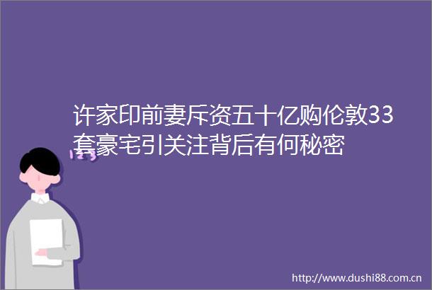 许家印前妻斥资五十亿购伦敦33套豪宅引关注背后有何秘密