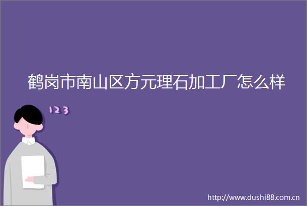 鹤岗市南山区方元理石加工厂怎么样