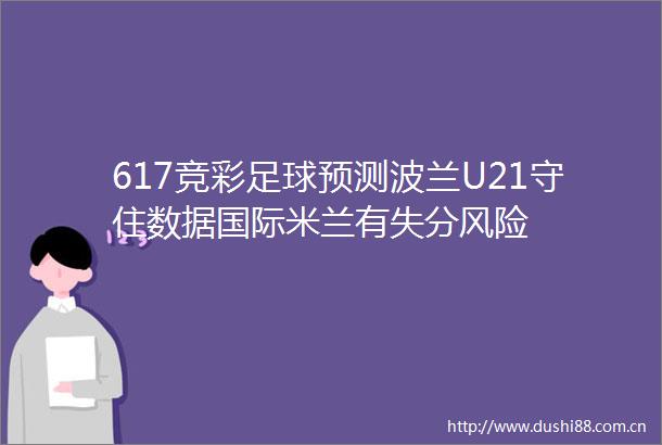 617竞彩足球预测波兰U21守住数据国际米兰有失分风险