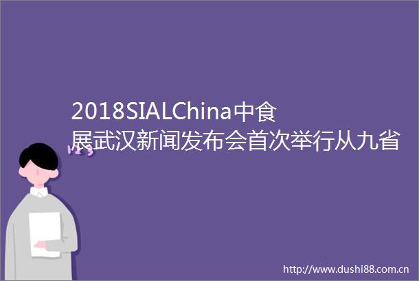 2018SIALChina中食展武汉新闻发布会首次举行从九省通衢接轨国际市场