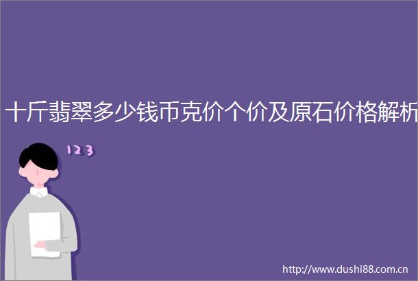 十斤翡翠多少钱币克价个价及原石价格解析