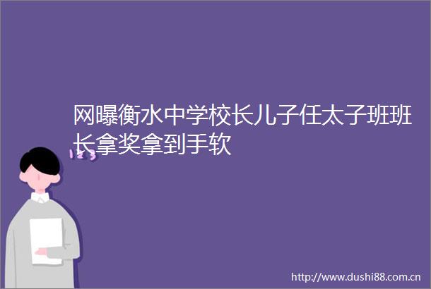 网曝衡水中学校长儿子任太子班班长拿奖拿到手软