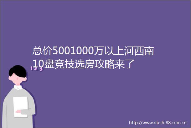 总价5001000万以上河西南10盘竞技选房攻略来了