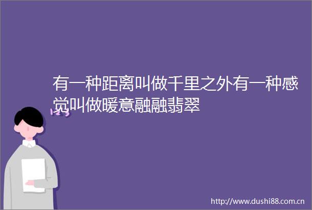 有一种距离叫做千里之外有一种感觉叫做暖意融融翡翠