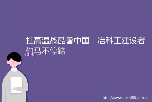 扛高温战酷暑一冶科工建设者们马不停蹄