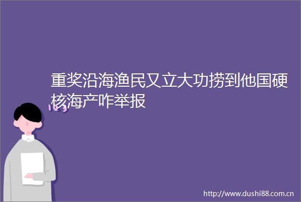 重奖沿海渔民又立大功捞到他国硬核海产咋