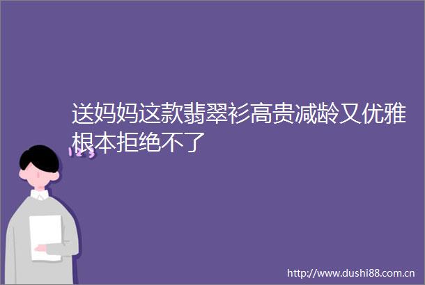 送妈妈这款翡翠衫高贵减龄又优雅根本拒绝不了