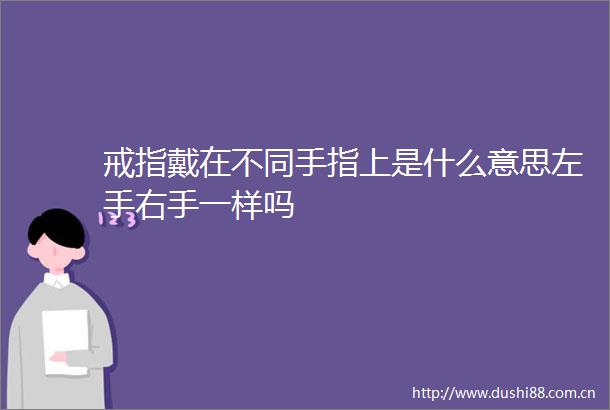戒指戴在不同手指上是什么意思左手右手一样吗