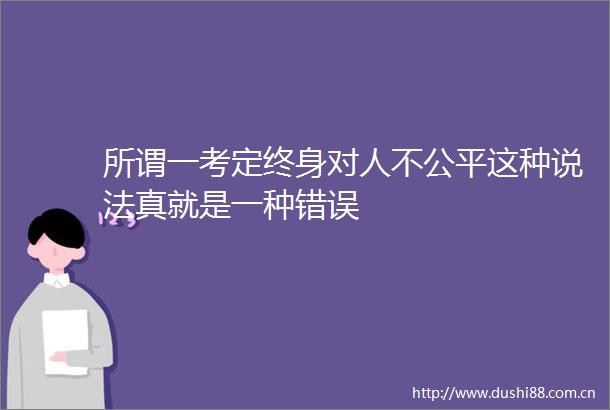 所谓一考定终身对人不公平这种说法真就是一种错误