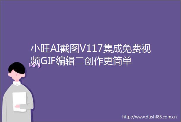 小旺AI截图V117集成免费视频GIF编辑二创作更简单