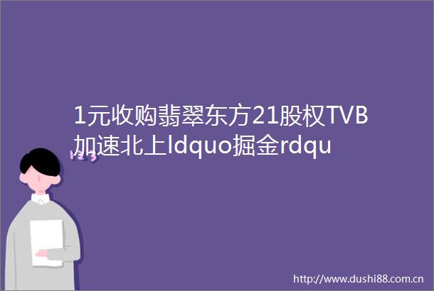 1元收购翡翠东方21股权TVB加速北上ldquo掘金rdquo