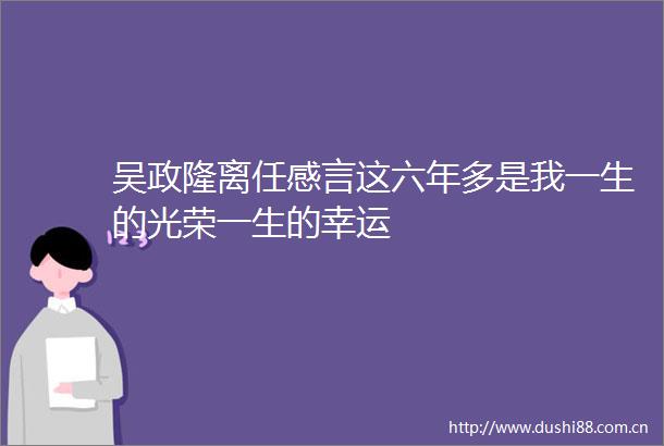 吴政隆离任感言这六年多是我一生的光荣一生的幸运