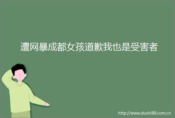 遭网暴成都女孩道歉我也是者