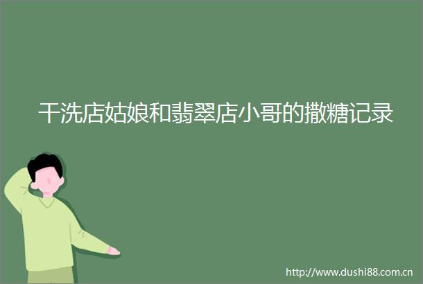 干洗店姑娘和翡翠店小哥的撒糖记录