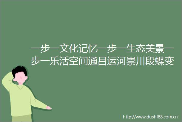 一步一文化记忆一步一生态美景一步一乐活空间通吕运河崇川段蝶变焕彩
