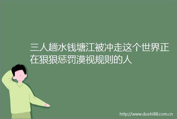 三人趟水钱塘江被冲走这个世界正在狠狠惩罚漠视规则的人