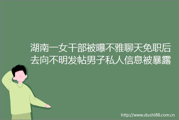 湖南一女被曝不雅聊天免职后去向不明发帖男子私人信息被