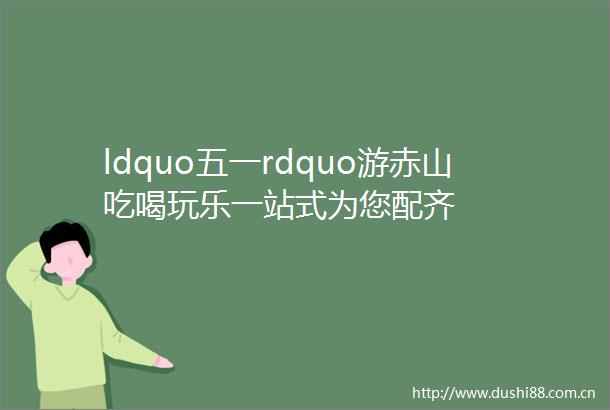 ldquo五一rdquo游赤山吃喝玩乐一站式为您配齐