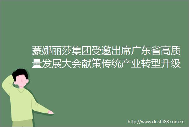 蒙娜丽莎集团受邀出席广东省高质量发展大会献策传统产业转型升级