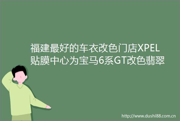 福建最好的车衣改色门店XPEL贴膜中心为宝马6系GT改色翡翠绿
