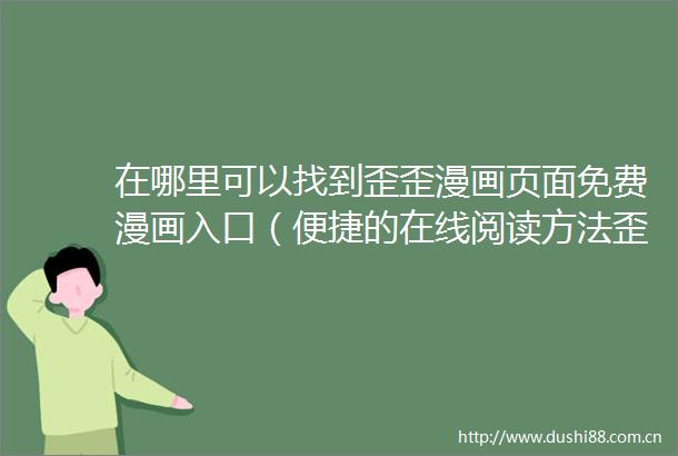 在哪里可以找到歪歪漫画页面免费漫画入口（便捷的在线阅读方法歪歪漫画页面免费漫画入口页面欢迎您）