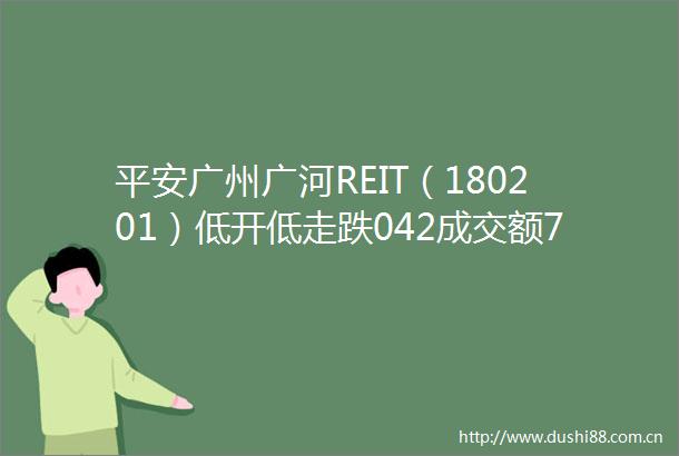 平安广州广河REIT（180201）低开低走跌042成交额77077万元
