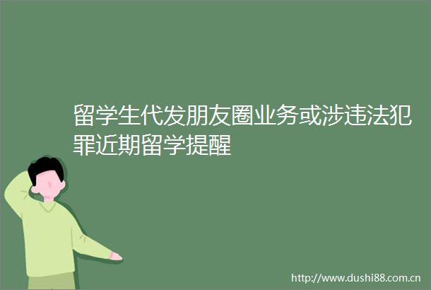 留学生代发朋友圈业务或涉近期留学提醒