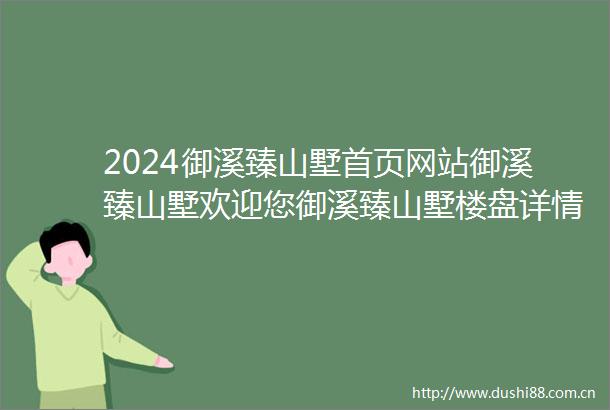 2024御溪臻山墅首页网站御溪臻山墅欢迎您御溪臻山墅楼盘详情御溪臻山墅