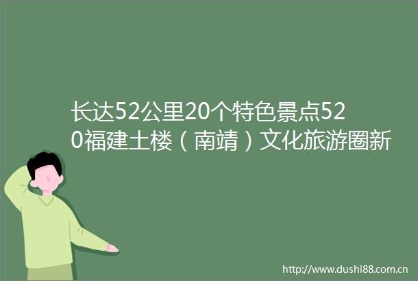 长达52公里20个特色景点520福建土楼（南靖）文化旅游圈新闻发布会举行