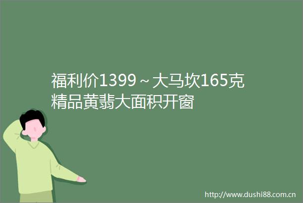 福利价1399～大马坎165克精品黄翡大面积开窗