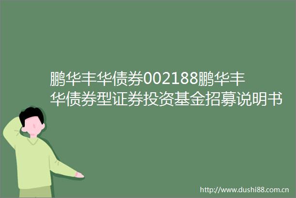 鹏华丰华债券002188鹏华丰华债券型证券投资基金招募说明书更新